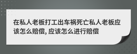 在私人老板打工出車禍死亡私人老板應(yīng)該怎么賠償, 應(yīng)該怎么進(jìn)行賠償