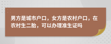 男方是城市戶口，女方是農(nóng)村戶口，在農(nóng)村生二胎，可以辦理準(zhǔn)生證嗎