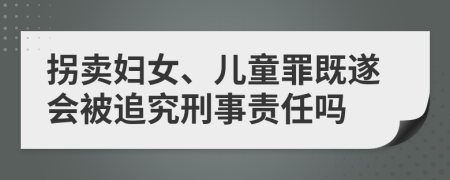 拐賣(mài)婦女、兒童罪既遂會(huì)被追究刑事責(zé)任嗎