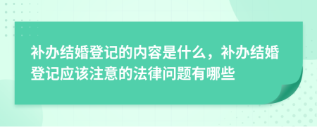 補(bǔ)辦結(jié)婚登記的內(nèi)容是什么，補(bǔ)辦結(jié)婚登記應(yīng)該注意的法律問題有哪些