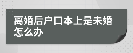 離婚后戶口本上是未婚怎么辦