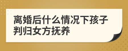 離婚后什么情況下孩子判歸女方撫養(yǎng)