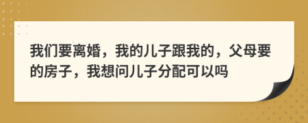 我們要離婚，我的兒子跟我的，父母要的房子，我想問兒子分配可以嗎