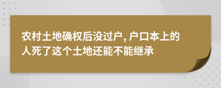 農(nóng)村土地確權(quán)后沒過戶, 戶口本上的人死了這個土地還能不能繼承