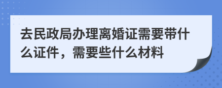 去民政局辦理離婚證需要帶什么證件，需要些什么材料