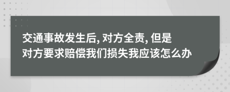 交通事故發(fā)生后, 對(duì)方全責(zé), 但是對(duì)方要求賠償我們損失我應(yīng)該怎么辦
