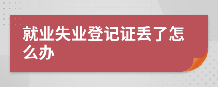 就業(yè)失業(yè)登記證丟了怎么辦