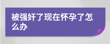 被強奸了現(xiàn)在懷孕了怎么辦