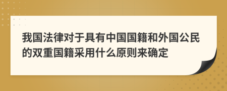 我國法律對于具有中國國籍和外國公民的雙重國籍采用什么原則來確定