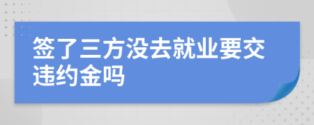 簽了三方?jīng)]去就業(yè)要交違約金嗎