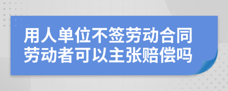 用人單位不簽勞動合同勞動者可以主張賠償嗎