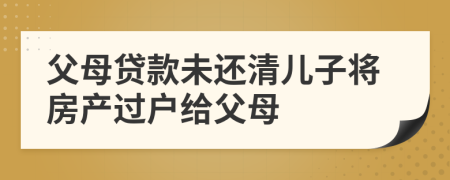 父母貸款未還清兒子將房產(chǎn)過戶給父母