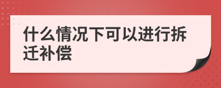 什么情況下可以進(jìn)行拆遷補償