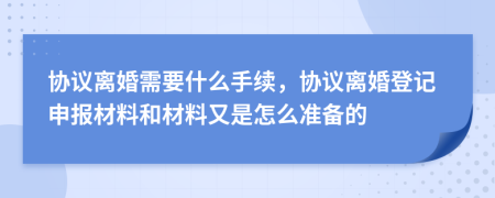 協(xié)議離婚需要什么手續(xù)，協(xié)議離婚登記申報材料和材料又是怎么準備的