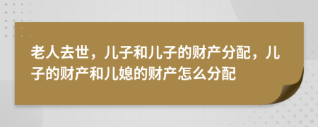 老人去世，兒子和兒子的財(cái)產(chǎn)分配，兒子的財(cái)產(chǎn)和兒媳的財(cái)產(chǎn)怎么分配