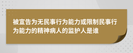 被宣告為無民事行為能力或限制民事行為能力的精神病人的監(jiān)護人是誰