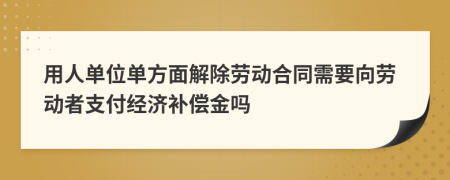 用人單位單方面解除勞動合同需要向勞動者支付經(jīng)濟補償金嗎