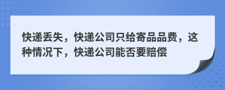 快遞丟失，快遞公司只給寄品品費，這種情況下，快遞公司能否要賠償