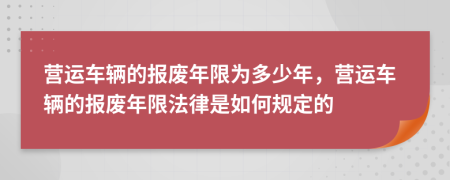 營運車輛的報廢年限為多少年，營運車輛的報廢年限法律是如何規(guī)定的