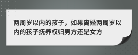 兩周歲以?xún)?nèi)的孩子，如果離婚兩周歲以?xún)?nèi)的孩子撫養(yǎng)權(quán)歸男方還是女方
