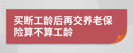 買斷工齡后再交養(yǎng)老保險算不算工齡
