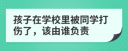 孩子在學(xué)校里被同學(xué)打傷了，該由誰(shuí)負(fù)責(zé)