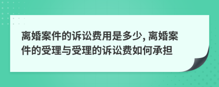 離婚案件的訴訟費用是多少, 離婚案件的受理與受理的訴訟費如何承擔
