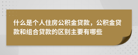 什么是個(gè)人住房公積金貸款，公積金貸款和組合貸款的區(qū)別主要有哪些