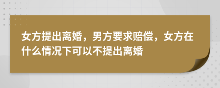 女方提出離婚，男方要求賠償，女方在什么情況下可以不提出離婚