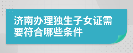 濟南辦理獨生子女證需要符合哪些條件