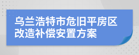 烏蘭浩特市危舊平房區(qū)改造補(bǔ)償安置方案