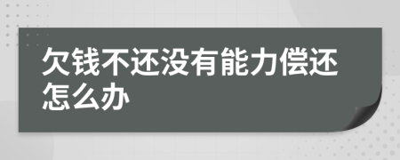 欠錢不還沒有能力償還怎么辦