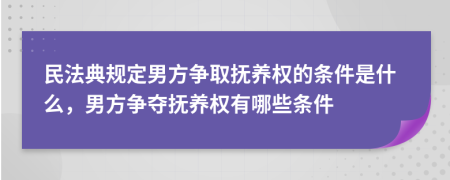 民法典規(guī)定男方爭取撫養(yǎng)權(quán)的條件是什么，男方爭奪撫養(yǎng)權(quán)有哪些條件