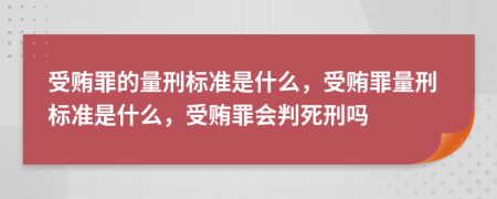 受賄罪的量刑標(biāo)準(zhǔn)是什么，受賄罪量刑標(biāo)準(zhǔn)是什么，受賄罪會判死刑嗎