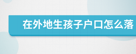 在外地生孩子戶口怎么落