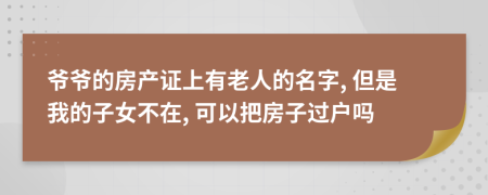 爺爺?shù)姆慨a(chǎn)證上有老人的名字, 但是我的子女不在, 可以把房子過(guò)戶嗎