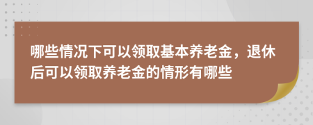 哪些情況下可以領(lǐng)取基本養(yǎng)老金，退休后可以領(lǐng)取養(yǎng)老金的情形有哪些