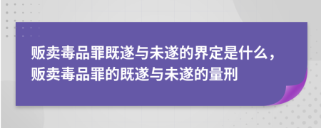 販賣毒品罪既遂與未遂的界定是什么，販賣毒品罪的既遂與未遂的量刑