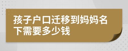 孩子戶口遷移到媽媽名下需要多少錢