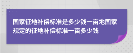 國家征地補(bǔ)償標(biāo)準(zhǔn)是多少錢一畝地國家規(guī)定的征地補(bǔ)償標(biāo)準(zhǔn)一畝多少錢