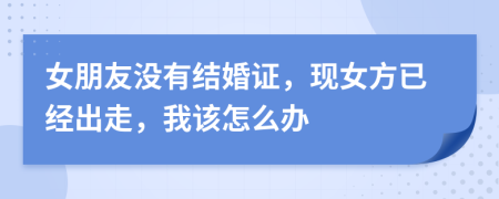 女朋友沒(méi)有結(jié)婚證，現(xiàn)女方已經(jīng)出走，我該怎么辦