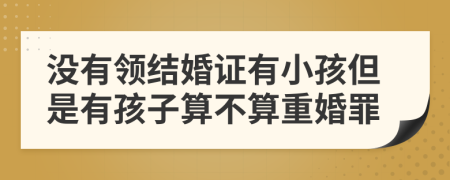 沒有領(lǐng)結(jié)婚證有小孩但是有孩子算不算重婚罪