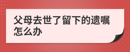 父母去世了留下的遺囑怎么辦