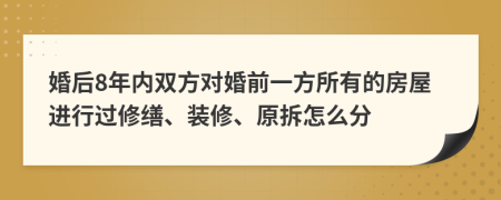 婚后8年內(nèi)雙方對婚前一方所有的房屋進行過修繕、裝修、原拆怎么分