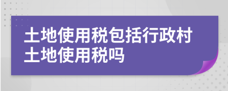 土地使用稅包括行政村土地使用稅嗎