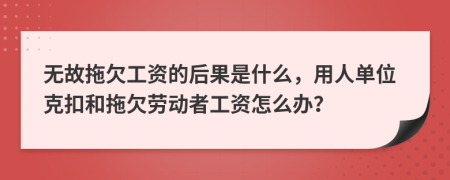 無故拖欠工資的后果是什么，用人單位克扣和拖欠勞動者工資怎么辦？