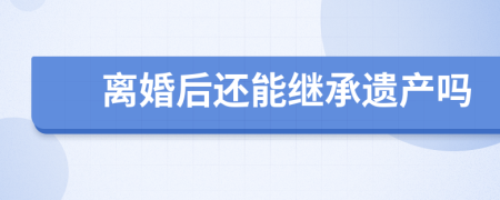 離婚后還能繼承遺產(chǎn)嗎