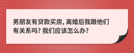 男朋友有貸款買房, 離婚后我跟他們有關(guān)系嗎? 我們應(yīng)該怎么辦?