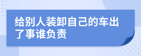 給別人裝卸自己的車出了事誰(shuí)負(fù)責(zé)