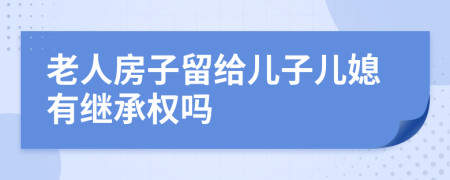 老人房子留給兒子兒媳有繼承權(quán)嗎